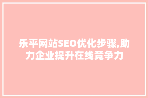 乐平网站SEO优化步骤,助力企业提升在线竞争力