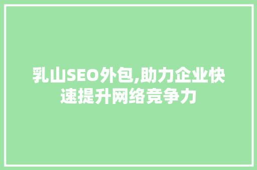 乳山SEO外包,助力企业快速提升网络竞争力
