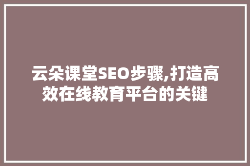 云朵课堂SEO步骤,打造高效在线教育平台的关键