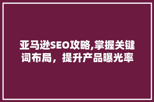 亚马逊SEO攻略,掌握关键词布局，提升产品曝光率