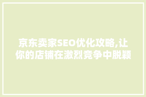 京东卖家SEO优化攻略,让你的店铺在激烈竞争中脱颖而出