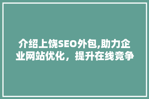 介绍上饶SEO外包,助力企业网站优化，提升在线竞争力
