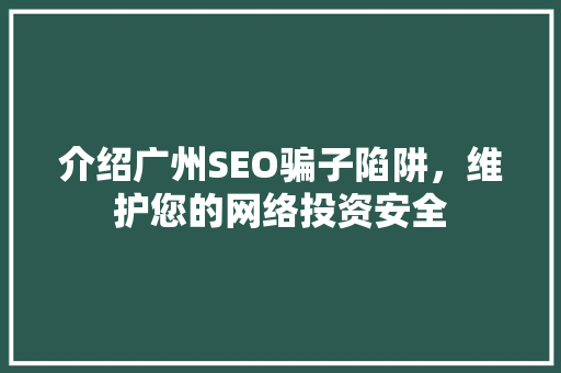 介绍广州SEO骗子陷阱，维护您的网络投资安全