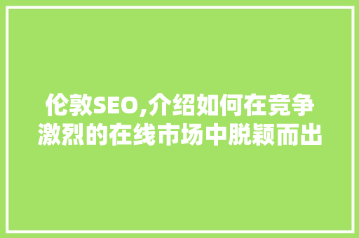 伦敦SEO,介绍如何在竞争激烈的在线市场中脱颖而出