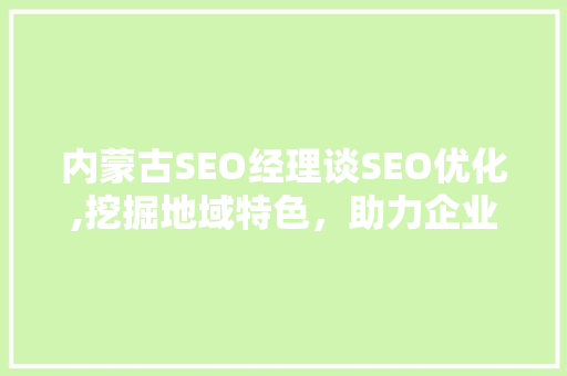 内蒙古SEO经理谈SEO优化,挖掘地域特色，助力企业腾飞