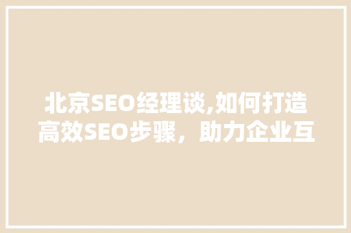 北京SEO经理谈,如何打造高效SEO步骤，助力企业互联网营销