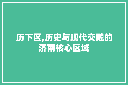 历下区,历史与现代交融的济南核心区域