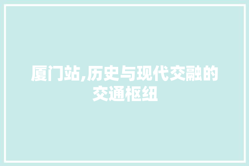 厦门站,历史与现代交融的交通枢纽