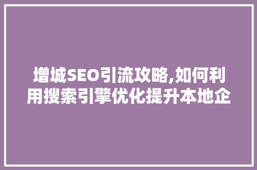 增城SEO引流攻略,如何利用搜索引擎优化提升本地企业竞争力