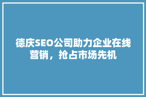 德庆SEO公司助力企业在线营销，抢占市场先机