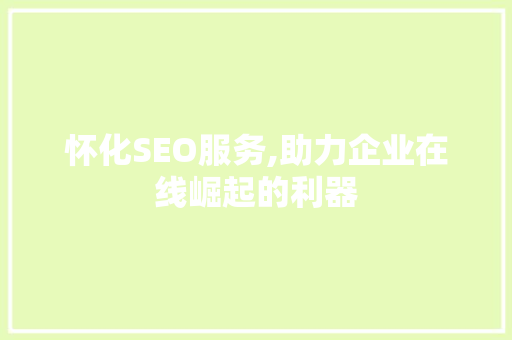 怀化SEO服务,助力企业在线崛起的利器