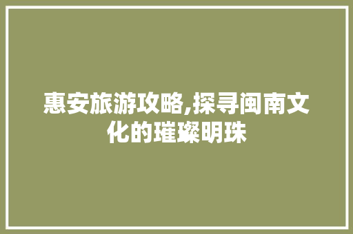 惠安旅游攻略,探寻闽南文化的璀璨明珠