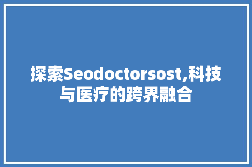 探索Seodoctorsost,科技与医疗的跨界融合