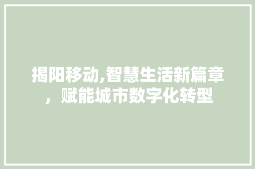 揭阳移动,智慧生活新篇章，赋能城市数字化转型