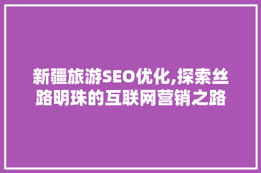 新疆旅游SEO优化,探索丝路明珠的互联网营销之路