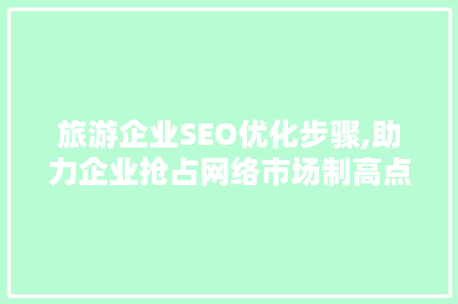旅游企业SEO优化步骤,助力企业抢占网络市场制高点