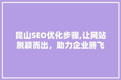 昆山SEO优化步骤,让网站脱颖而出，助力企业腾飞