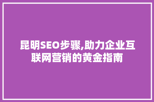 昆明SEO步骤,助力企业互联网营销的黄金指南