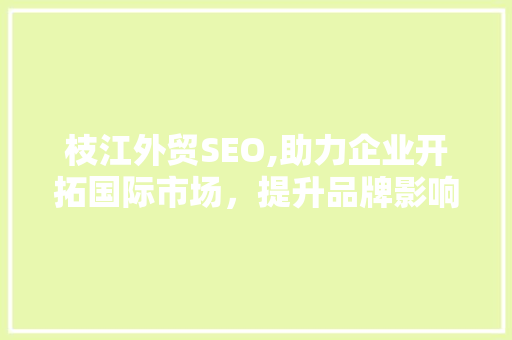 枝江外贸SEO,助力企业开拓国际市场，提升品牌影响力