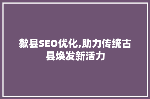 歙县SEO优化,助力传统古县焕发新活力