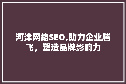 河津网络SEO,助力企业腾飞，塑造品牌影响力
