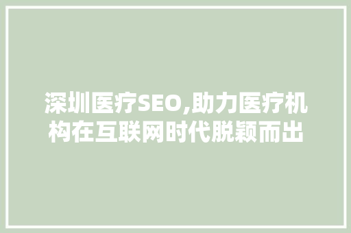 深圳医疗SEO,助力医疗机构在互联网时代脱颖而出