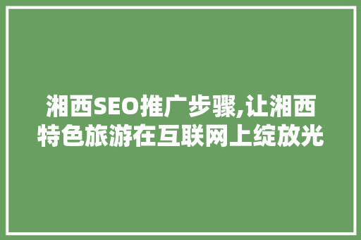 湘西SEO推广步骤,让湘西特色旅游在互联网上绽放光彩