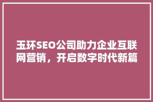 玉环SEO公司助力企业互联网营销，开启数字时代新篇章