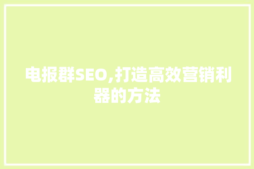 电报群SEO,打造高效营销利器的方法