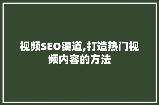 视频SEO渠道,打造热门视频内容的方法