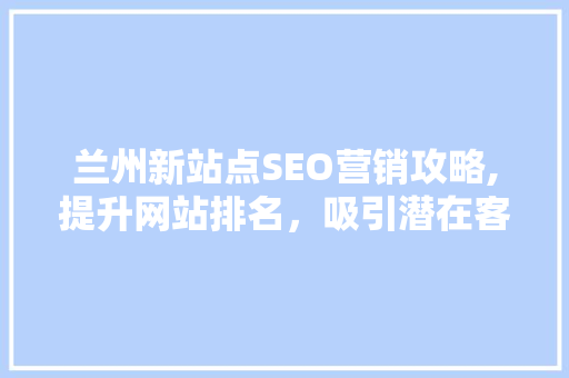 兰州新站点SEO营销攻略,提升网站排名，吸引潜在客户