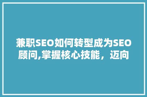 兼职SEO如何转型成为SEO顾问,掌握核心技能，迈向专业发展