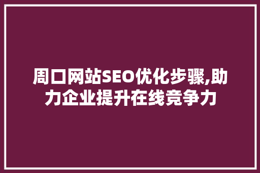周口网站SEO优化步骤,助力企业提升在线竞争力