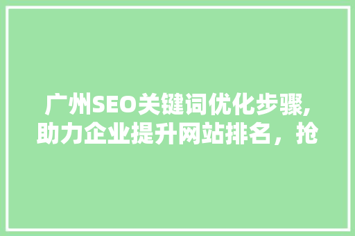 广州SEO关键词优化步骤,助力企业提升网站排名，抢占市场先机