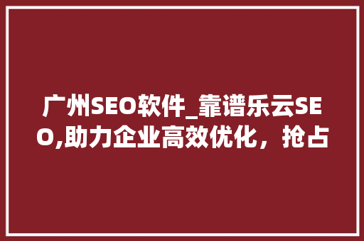 广州SEO软件_靠谱乐云SEO,助力企业高效优化，抢占互联网市场先机