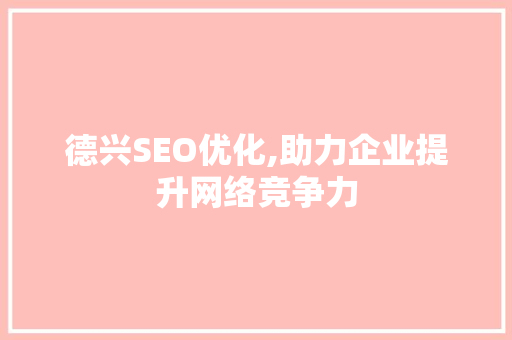 德兴SEO优化,助力企业提升网络竞争力