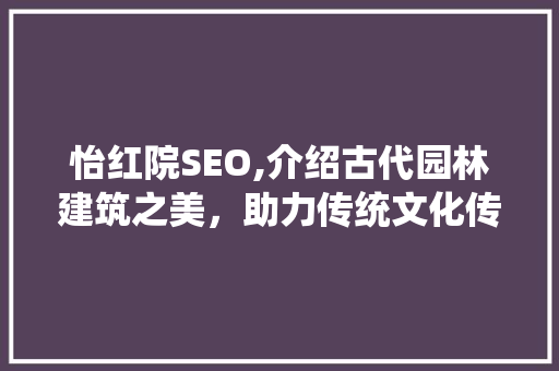 怡红院SEO,介绍古代园林建筑之美，助力传统文化传承