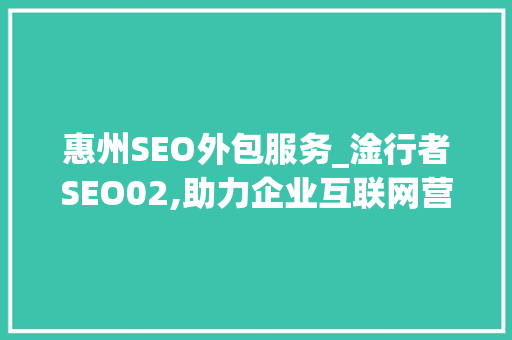 惠州SEO外包服务_淦行者SEO02,助力企业互联网营销新篇章
