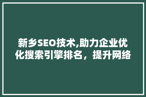 新乡SEO技术,助力企业优化搜索引擎排名，提升网络竞争力