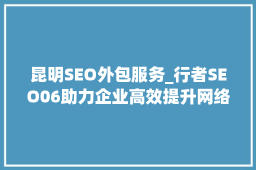 昆明SEO外包服务_行者SEO06助力企业高效提升网络曝光度