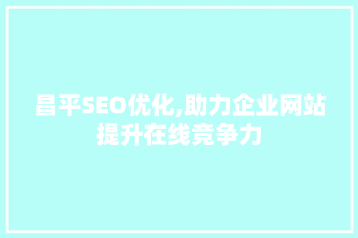 昌平SEO优化,助力企业网站提升在线竞争力