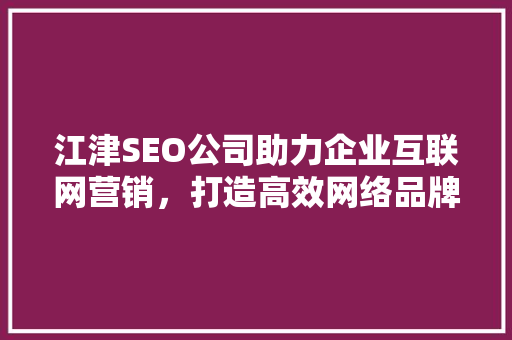 江津SEO公司助力企业互联网营销，打造高效网络品牌形象