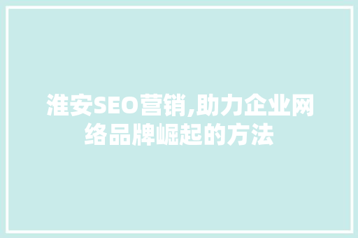 淮安SEO营销,助力企业网络品牌崛起的方法