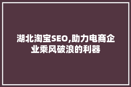 湖北淘宝SEO,助力电商企业乘风破浪的利器