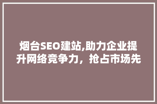 烟台SEO建站,助力企业提升网络竞争力，抢占市场先机