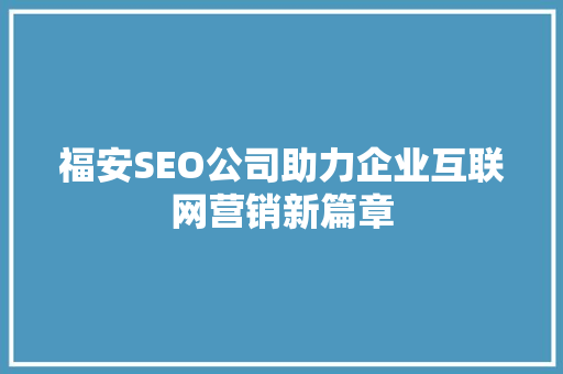 福安SEO公司助力企业互联网营销新篇章
