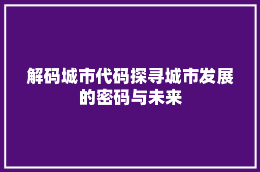 解码城市代码探寻城市发展的密码与未来