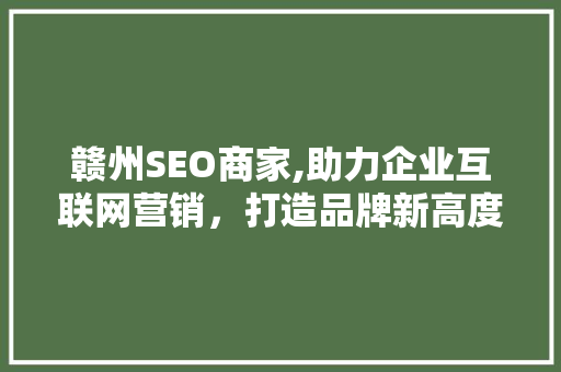 赣州SEO商家,助力企业互联网营销，打造品牌新高度