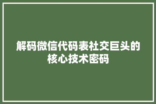 解码微信代码表社交巨头的核心技术密码
