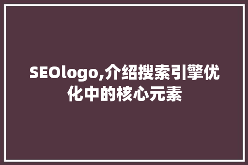 SEOlogo,介绍搜索引擎优化中的核心元素